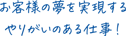 お客様の夢を実現するやりがいのある仕事！